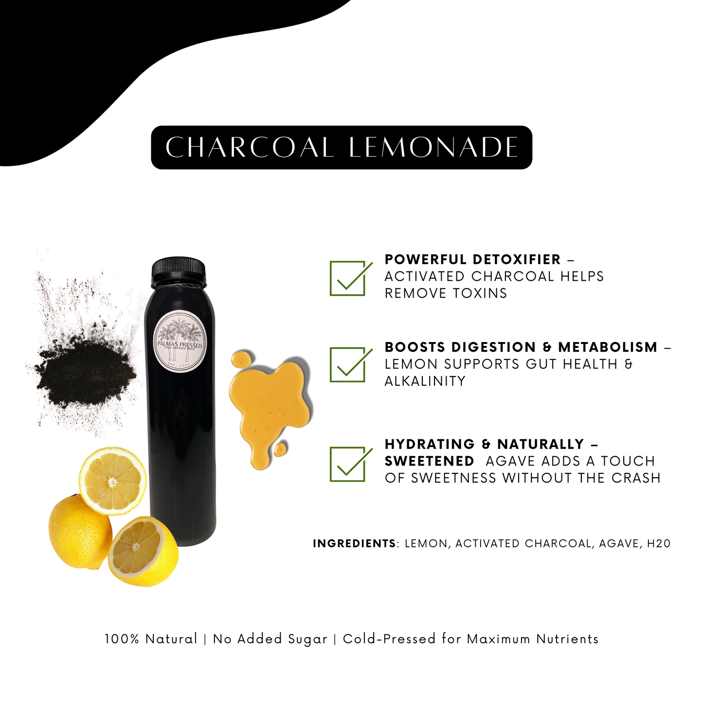 Charcoal Lemonade - (activated charcoal, lemon, agave, H2o)